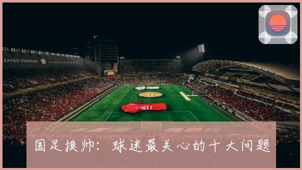 国足换帅：球迷最关心的十大问题