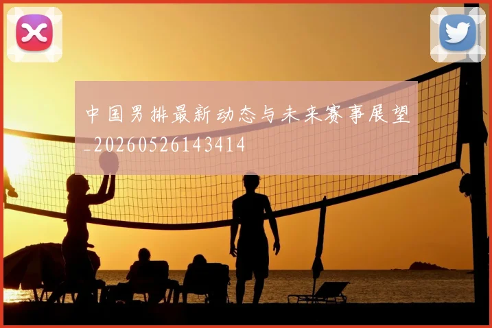 中国男排最新动态与未来赛事展望_20260526143414