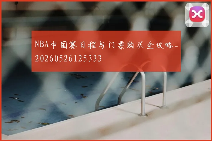 NBA中国赛日程与门票购买全攻略_20260526125333