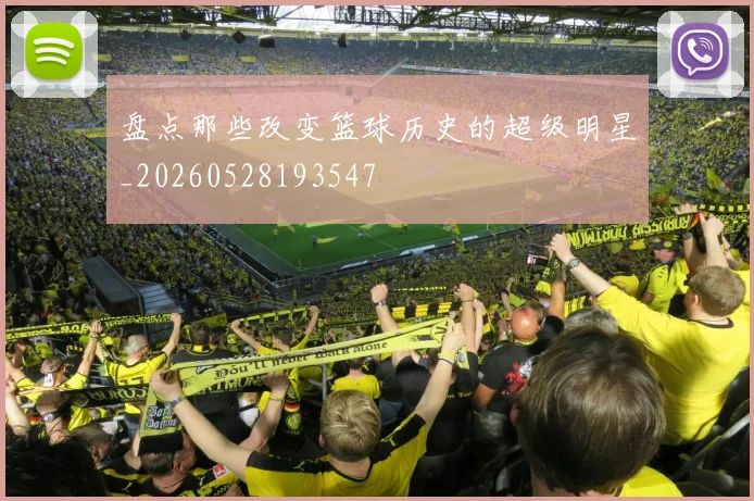 盘点那些改变篮球历史的超级明星_20260528193547