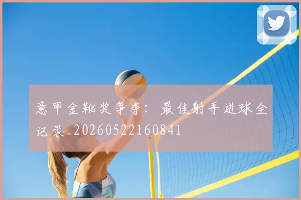 意甲金靴奖争夺：最佳射手进球全记录_20260522160841