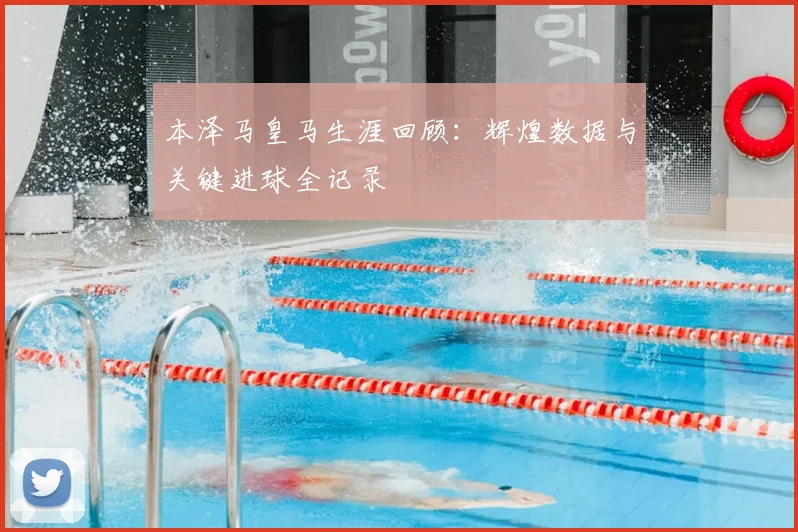 本泽马皇马生涯回顾:辉煌数据与关键进球全记录
