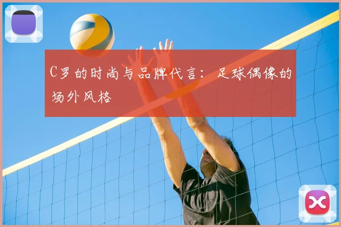 C罗的时尚与品牌代言：足球偶像的场外风格