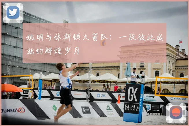 姚明与休斯顿火箭队:一段彼此成就的辉煌岁月
