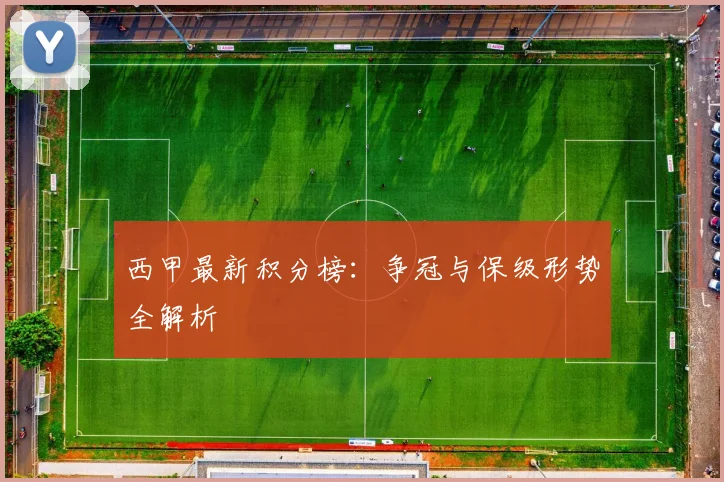 西甲最新积分榜：争冠与保级形势全解析