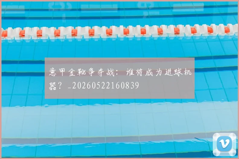 意甲金靴争夺战:谁将成为进球机器?_20260522160839