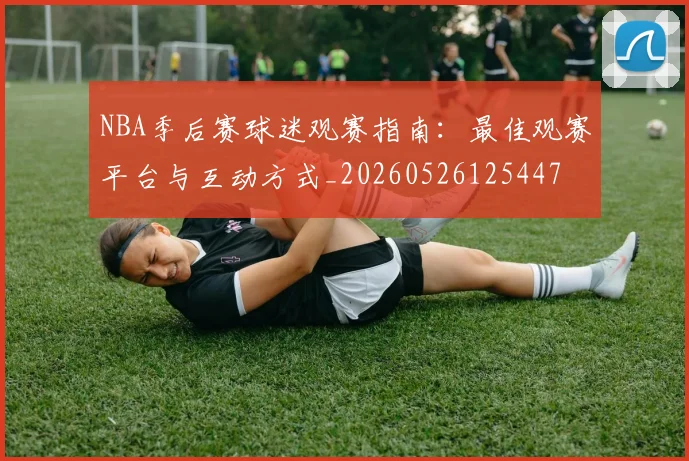NBA季后赛球迷观赛指南:最佳观赛平台与互动方式_20260526125447