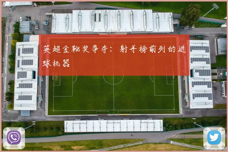 英超金靴奖争夺:射手榜前列的进球机器