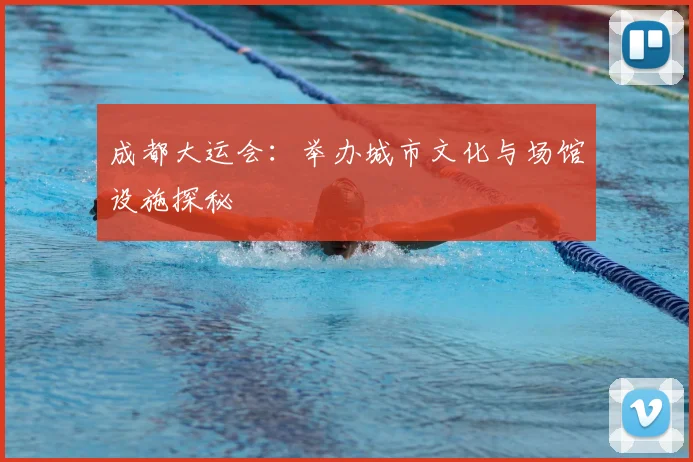 成都大运会：举办城市文化与场馆设施探秘