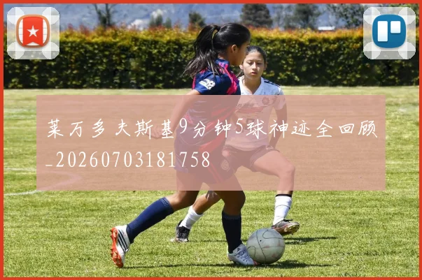 莱万多夫斯基9分钟5球神迹全回顾_20260703181758